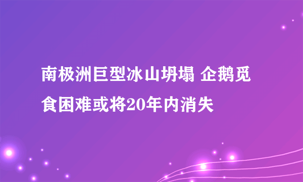 南极洲巨型冰山坍塌 企鹅觅食困难或将20年内消失