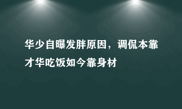 华少自曝发胖原因，调侃本靠才华吃饭如今靠身材