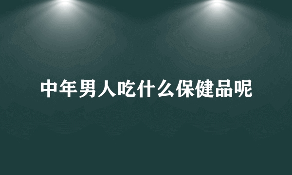 中年男人吃什么保健品呢