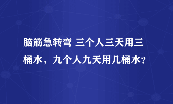 脑筋急转弯 三个人三天用三桶水，九个人九天用几桶水？