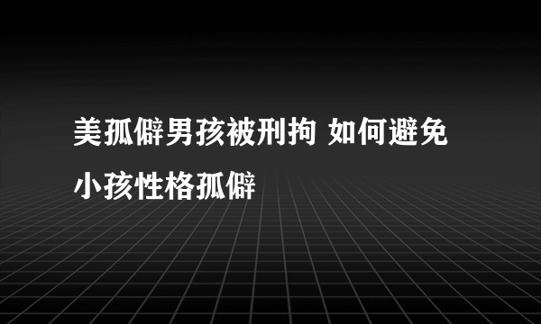 美孤僻男孩被刑拘 如何避免小孩性格孤僻