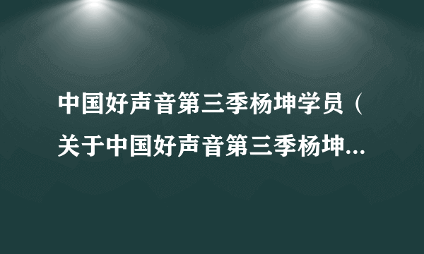 中国好声音第三季杨坤学员（关于中国好声音第三季杨坤学员的简介）