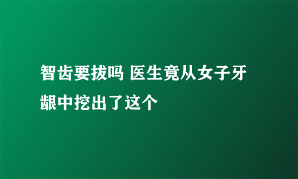 智齿要拔吗 医生竟从女子牙龈中挖出了这个