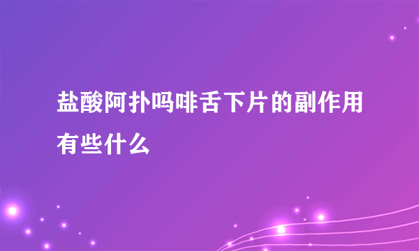 盐酸阿扑吗啡舌下片的副作用有些什么