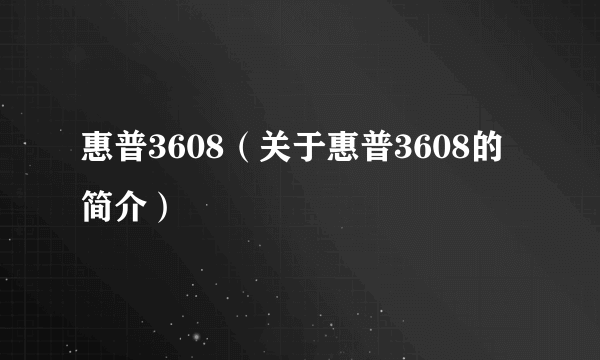 惠普3608（关于惠普3608的简介）