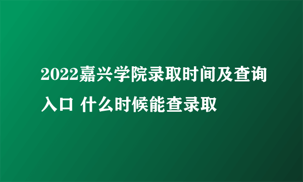 2022嘉兴学院录取时间及查询入口 什么时候能查录取