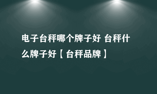 电子台秤哪个牌子好 台秤什么牌子好【台秤品牌】