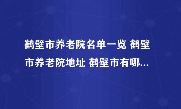 鹤壁市养老院名单一览 鹤壁市养老院地址 鹤壁市有哪些养老院