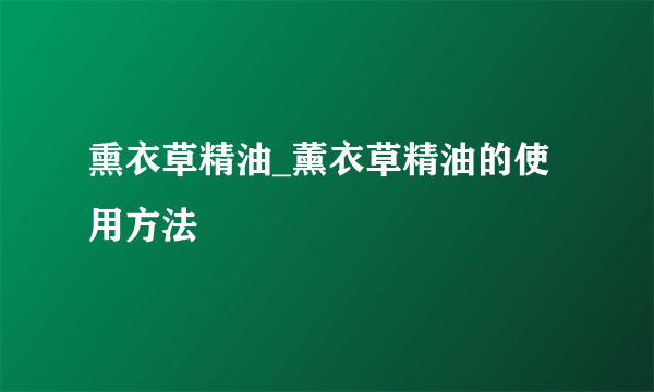 熏衣草精油_薰衣草精油的使用方法