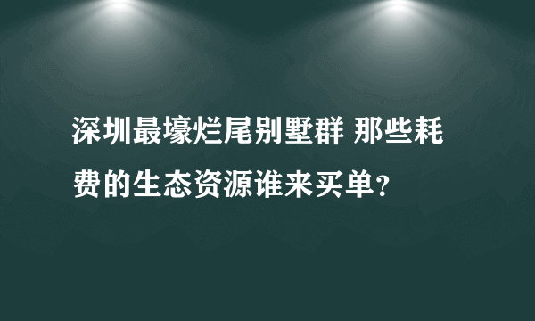 深圳最壕烂尾别墅群 那些耗费的生态资源谁来买单？