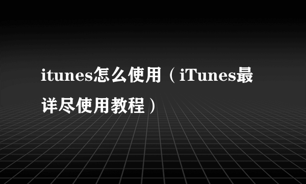 itunes怎么使用（iTunes最详尽使用教程）