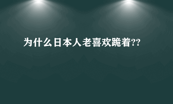 为什么日本人老喜欢跪着??