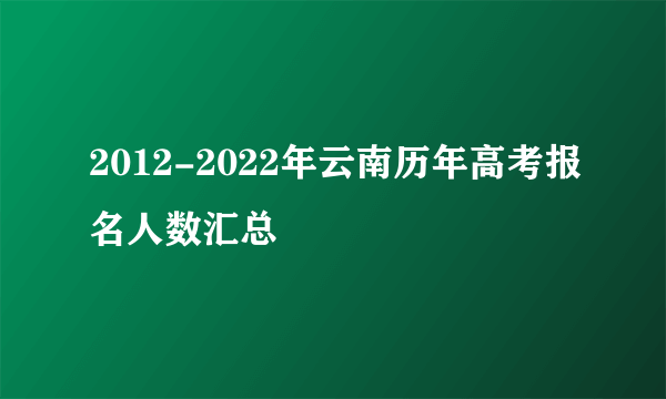 2012-2022年云南历年高考报名人数汇总