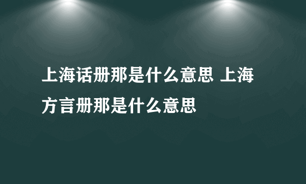 上海话册那是什么意思 上海方言册那是什么意思