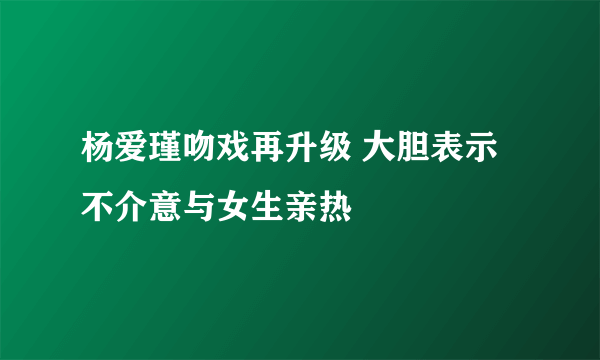 杨爱瑾吻戏再升级 大胆表示不介意与女生亲热