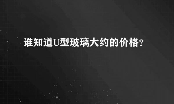 谁知道U型玻璃大约的价格？