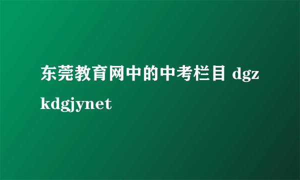 东莞教育网中的中考栏目 dgzkdgjynet