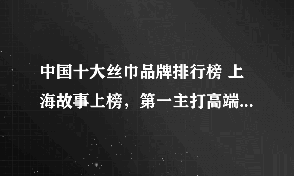 中国十大丝巾品牌排行榜 上海故事上榜，第一主打高端丝绸产品