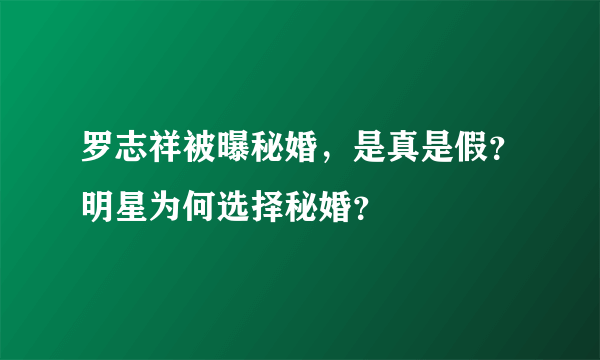 罗志祥被曝秘婚，是真是假？明星为何选择秘婚？