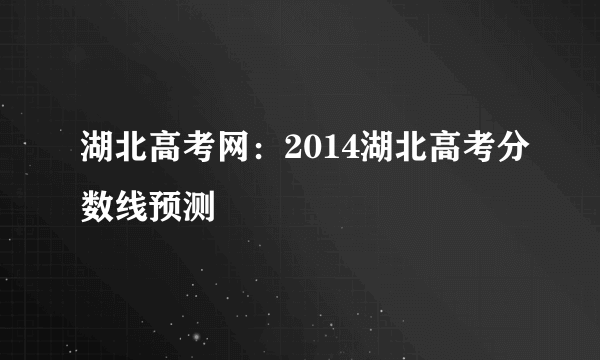 湖北高考网：2014湖北高考分数线预测