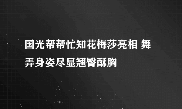 国光帮帮忙知花梅莎亮相 舞弄身姿尽显翘臀酥胸