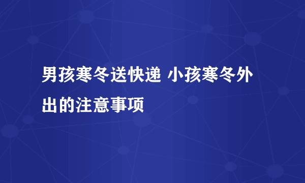 男孩寒冬送快递 小孩寒冬外出的注意事项