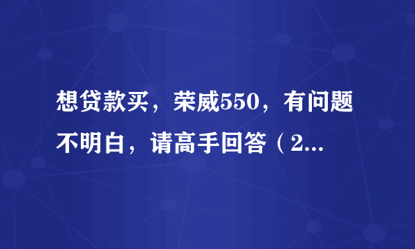 想贷款买，荣威550，有问题不明白，请高手回答（200分）