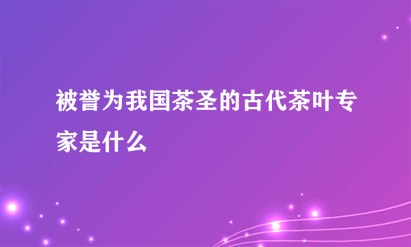 被誉为我国茶圣的古代茶叶专家是什么