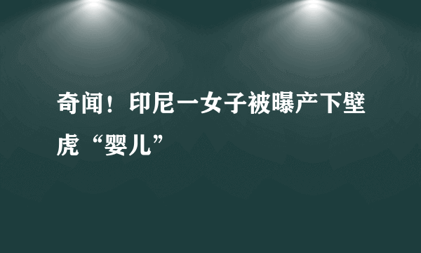 奇闻！印尼一女子被曝产下壁虎“婴儿”