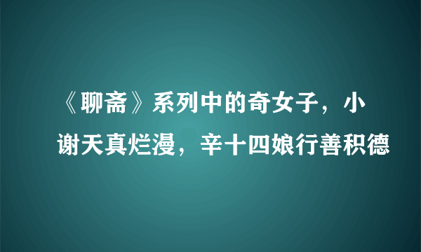 《聊斋》系列中的奇女子，小谢天真烂漫，辛十四娘行善积德