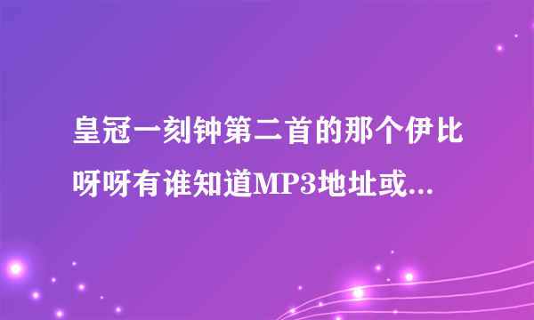 皇冠一刻钟第二首的那个伊比呀呀有谁知道MP3地址或者是wma,只要完整放空间能唱的地址，谢谢了。