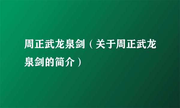 周正武龙泉剑（关于周正武龙泉剑的简介）