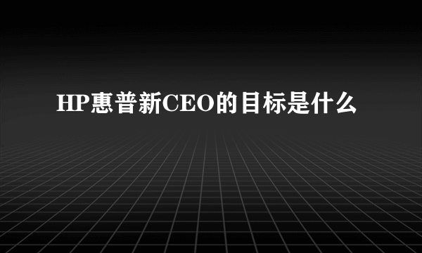 HP惠普新CEO的目标是什么