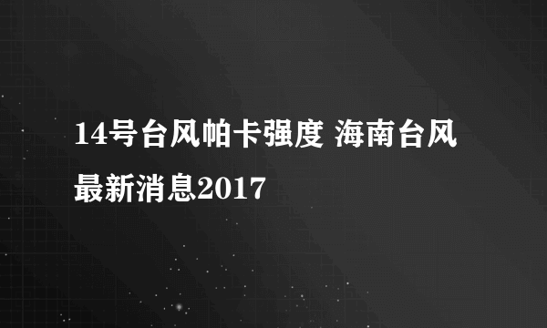 14号台风帕卡强度 海南台风最新消息2017