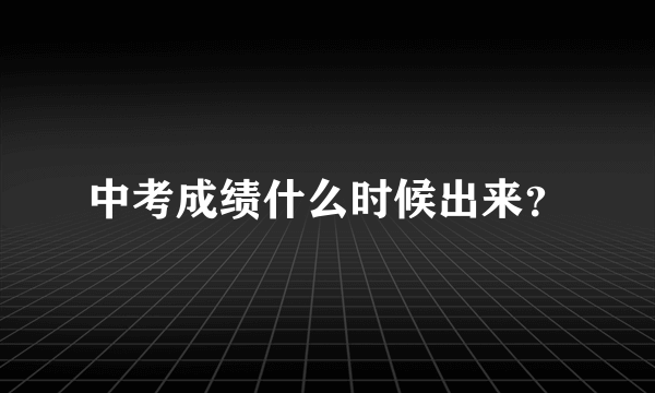 中考成绩什么时候出来？