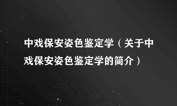 中戏保安姿色鉴定学（关于中戏保安姿色鉴定学的简介）