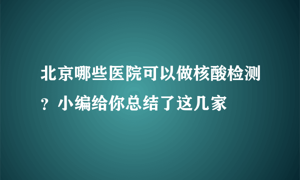 北京哪些医院可以做核酸检测？小编给你总结了这几家