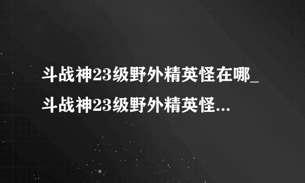 斗战神23级野外精英怪在哪_斗战神23级野外精英怪坐标_飞外