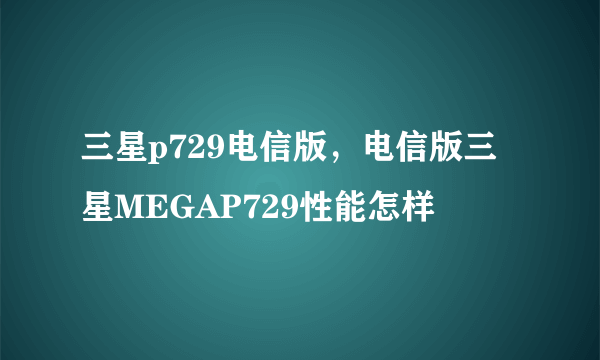 三星p729电信版，电信版三星MEGAP729性能怎样