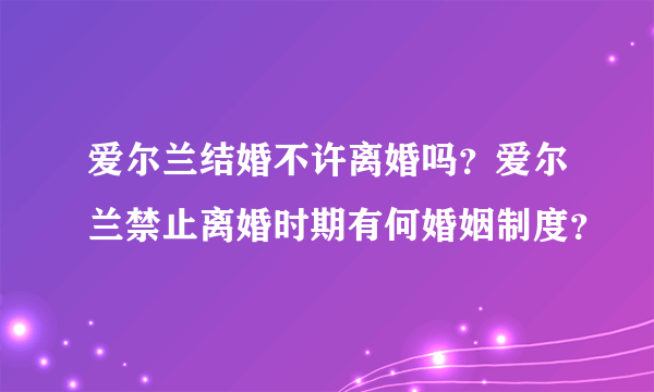 爱尔兰结婚不许离婚吗？爱尔兰禁止离婚时期有何婚姻制度？