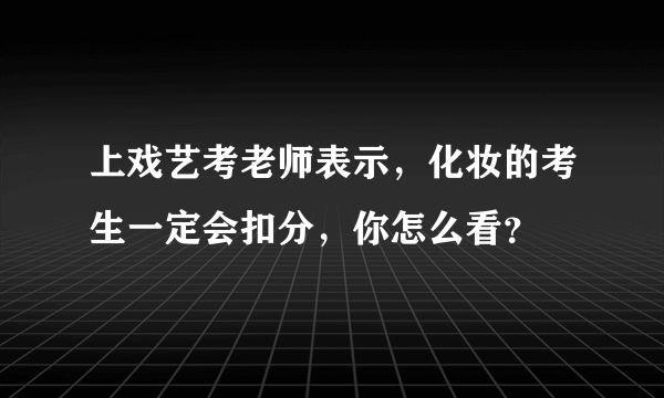 上戏艺考老师表示，化妆的考生一定会扣分，你怎么看？