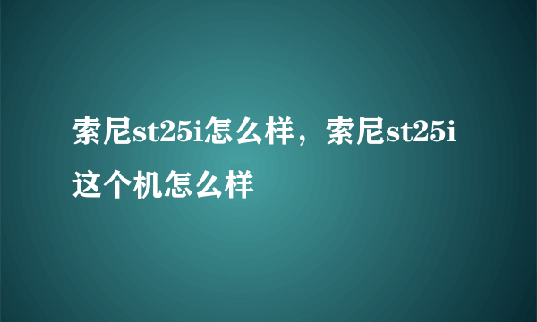 索尼st25i怎么样，索尼st25i这个机怎么样