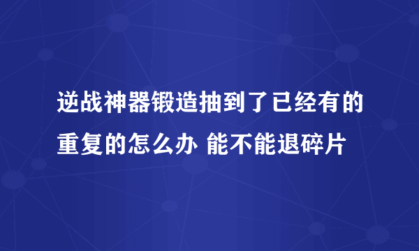 逆战神器锻造抽到了已经有的重复的怎么办 能不能退碎片