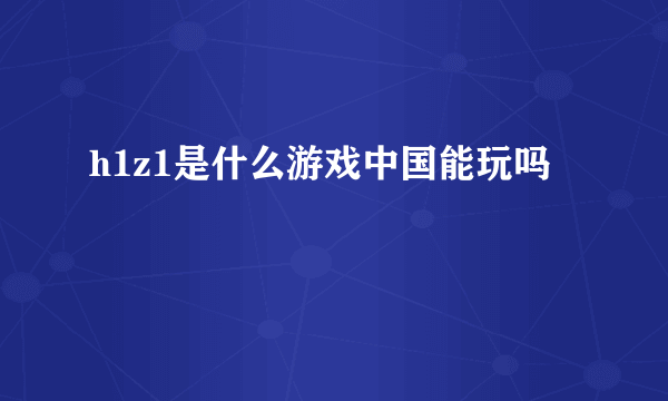 h1z1是什么游戏中国能玩吗