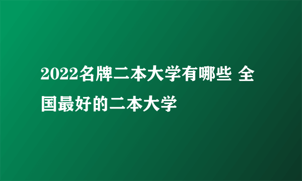 2022名牌二本大学有哪些 全国最好的二本大学