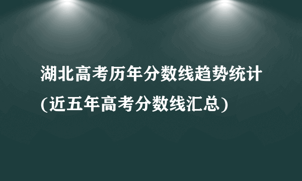 湖北高考历年分数线趋势统计(近五年高考分数线汇总)