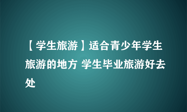 【学生旅游】适合青少年学生旅游的地方 学生毕业旅游好去处