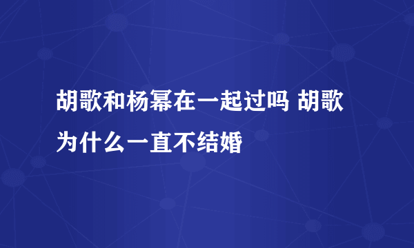 胡歌和杨幂在一起过吗 胡歌为什么一直不结婚