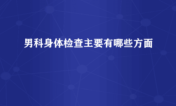 男科身体检查主要有哪些方面