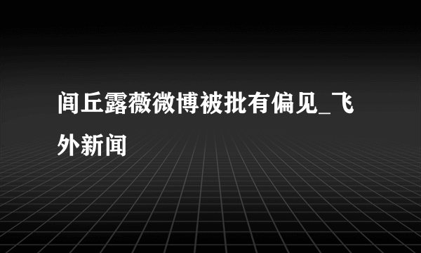 闾丘露薇微博被批有偏见_飞外新闻